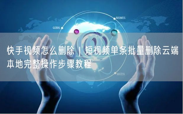 快手视频怎么删除｜短视频单条批量删除云端本地完整操作步骤教程