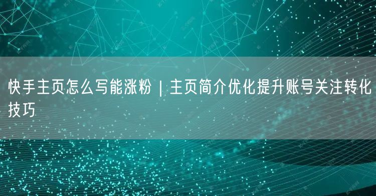 快手主页怎么写能涨粉｜主页简介优化提升账号关注转化技巧