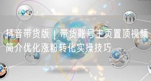 抖音带货版｜带货账号主页置顶视频简介优化涨粉转化实操技巧