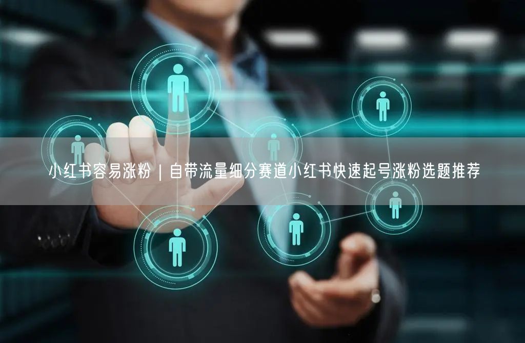 小红书容易涨粉｜自带流量细分赛道小红书快速起号涨粉选题推荐