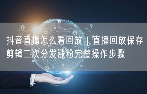 抖音直播怎么看回放｜直播回放保存剪辑二次分发涨粉完整操作步骤