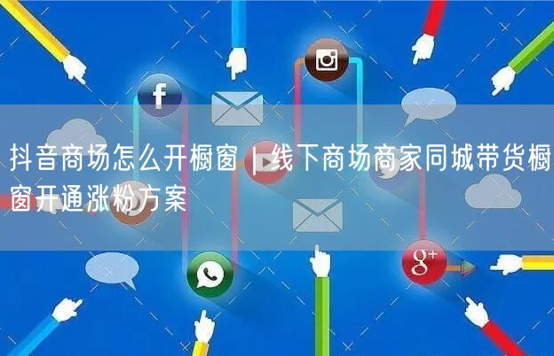 抖音商场怎么开橱窗｜线下商场商家同城带货橱窗开通涨粉方案