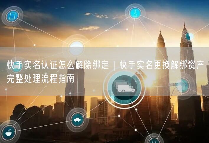快手实名认证怎么解除绑定｜快手实名更换解绑资产完整处理流程指南