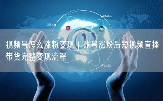 视频号怎么涨粉变现｜账号涨粉后短视频直播带货完整变现流程