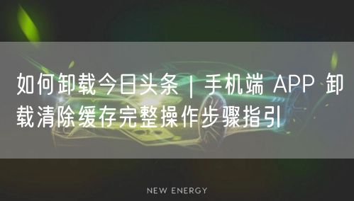 如何卸载今日头条｜手机端 APP 卸载清除缓存完整操作步骤指引