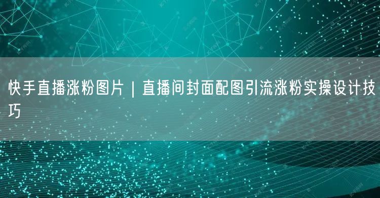 快手直播涨粉图片｜直播间封面配图引流涨粉实操设计技巧