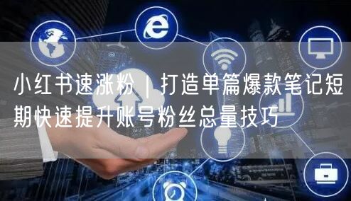 小红书速涨粉｜打造单篇爆款笔记短期快速提升账号粉丝总量技巧