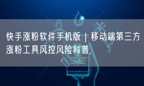 快手涨粉软件手机版｜移动端第三方涨粉工具风控风险科普