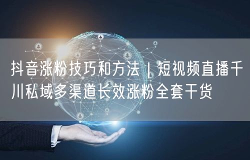 抖音涨粉技巧和方法｜短视频直播千川私域多渠道长效涨粉全套干货