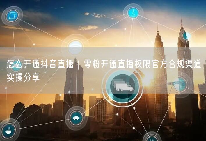 怎么开通抖音直播｜零粉开通直播权限官方合规渠道实操分享