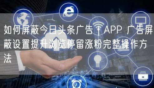如何屏蔽今日头条广告｜APP 广告屏蔽设置提升浏览停留涨粉完整操作方法