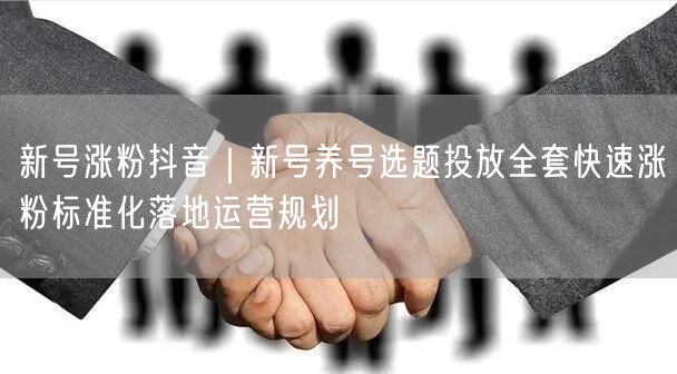新号涨粉抖音｜新号养号选题投放全套快速涨粉标准化落地运营规划