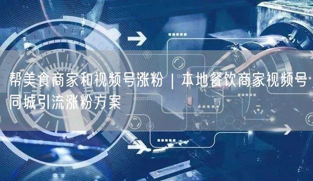 帮美食商家和视频号涨粉｜本地餐饮商家视频号同城引流涨粉方案