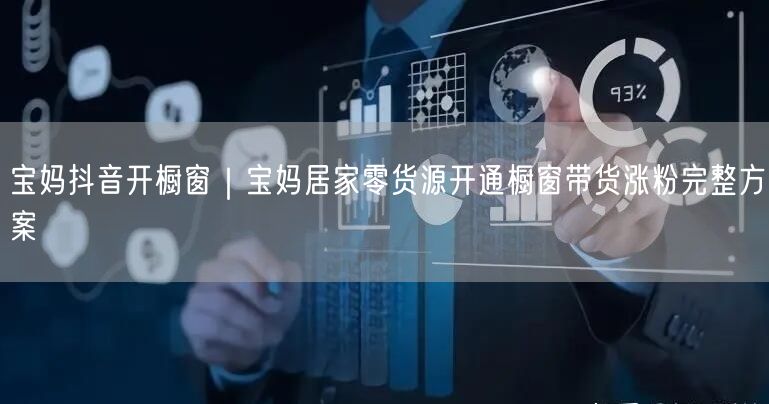 宝妈抖音开橱窗｜宝妈居家零货源开通橱窗带货涨粉完整方案