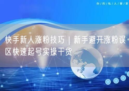 快手新人涨粉技巧｜新手避开涨粉误区快速起号实操干货