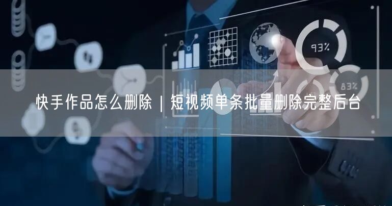 快手作品怎么删除｜短视频单条批量删除完整后台