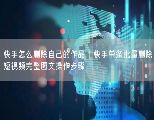 快手怎么删除自己的作品｜快手单条批量删除短视频完整图文操作步骤