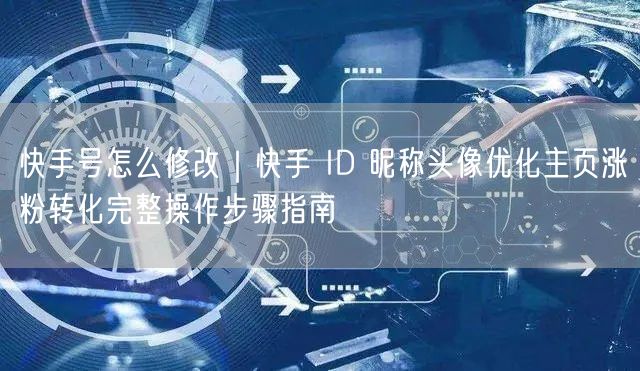 快手号怎么修改｜快手 ID 昵称头像优化主页涨粉转化完整操作步骤指南
