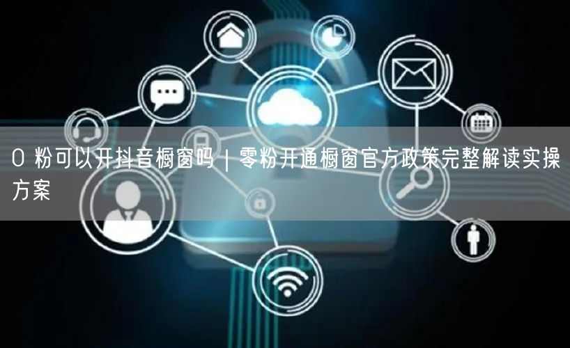 0 粉可以开抖音橱窗吗｜零粉开通橱窗官方政策完整解读实操方案