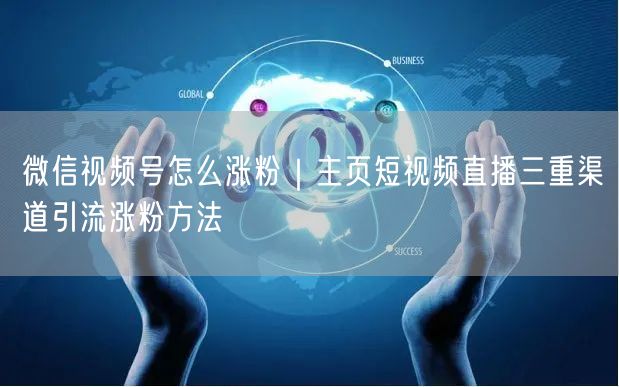 微信视频号怎么涨粉｜主页短视频直播三重渠道引流涨粉方法