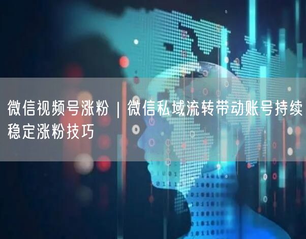 微信视频号涨粉｜微信私域流转带动账号持续稳定涨粉技巧