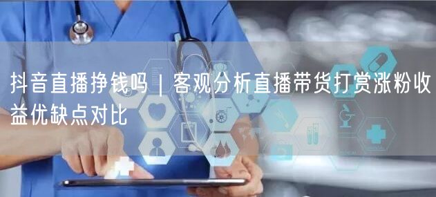 抖音直播挣钱吗｜客观分析直播带货打赏涨粉收益优缺点对比