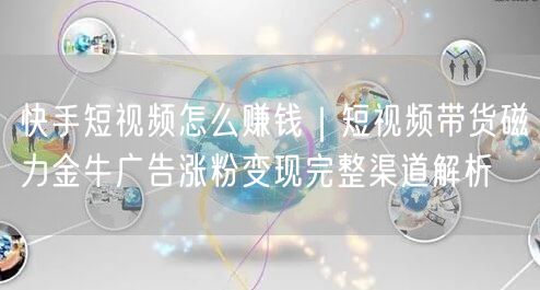 快手短视频怎么赚钱｜短视频带货磁力金牛广告涨粉变现完整渠道解析