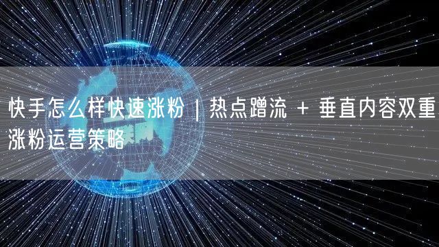 快手怎么样快速涨粉｜热点蹭流 + 垂直内容双重涨粉运营策略