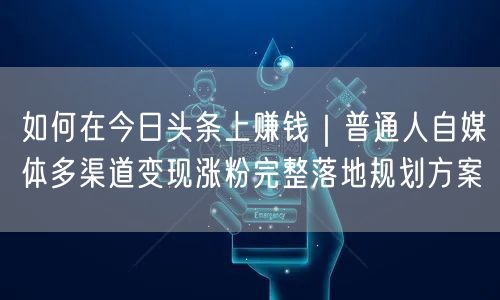 如何在今日头条上赚钱｜普通人自媒体多渠道变现涨粉完整落地规划方案