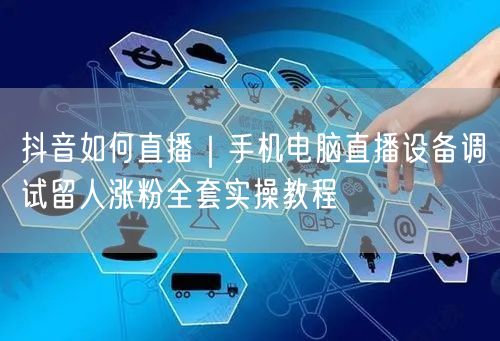 抖音如何直播｜手机电脑直播设备调试留人涨粉全套实操教程