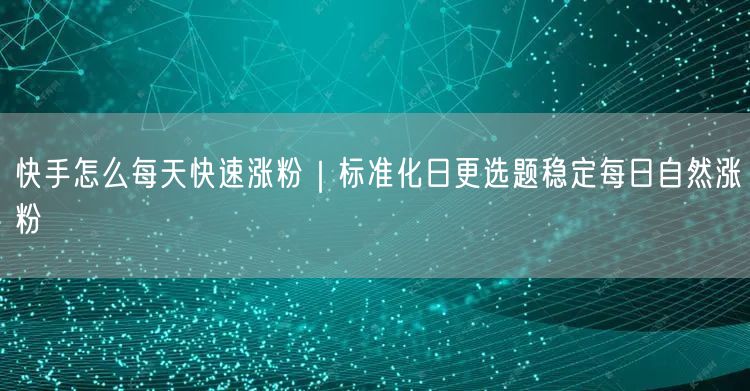 快手怎么每天快速涨粉｜标准化日更选题稳定每日自然涨粉