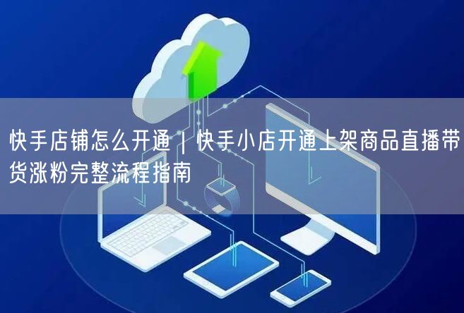 快手店铺怎么开通｜快手小店开通上架商品直播带货涨粉完整流程指南