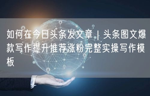 如何在今日头条发文章｜头条图文爆款写作提升推荐涨粉完整实操写作模板