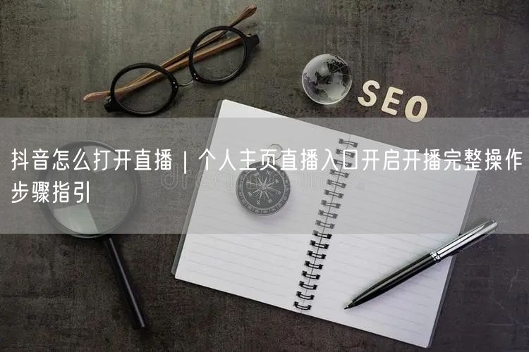 抖音怎么打开直播｜个人主页直播入口开启开播完整操作步骤指引