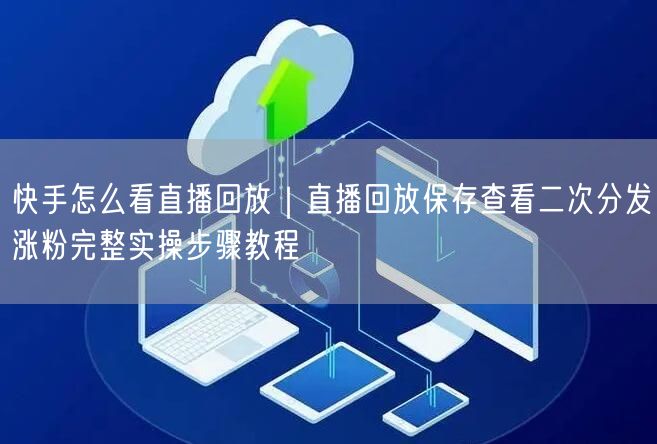 快手怎么看直播回放｜直播回放保存查看二次分发涨粉完整实操步骤教程