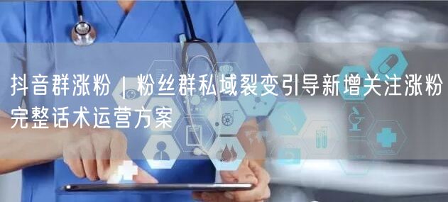 抖音群涨粉｜粉丝群私域裂变引导新增关注涨粉完整话术运营方案
