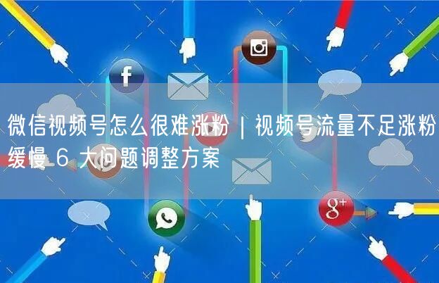 微信视频号怎么很难涨粉｜视频号流量不足涨粉缓慢 6 大问题调整方案