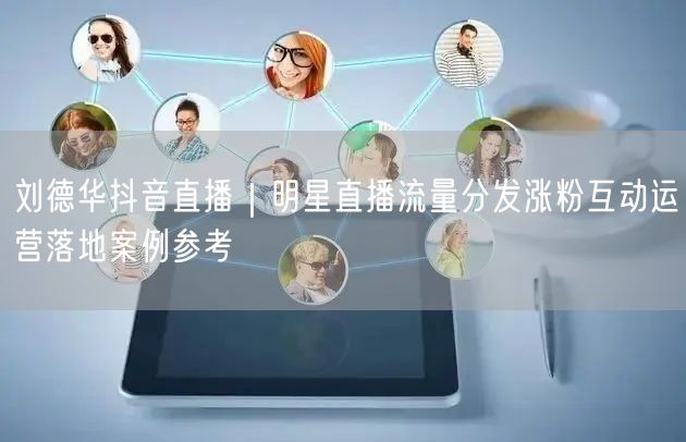 刘德华抖音直播｜明星直播流量分发涨粉互动运营落地案例参考