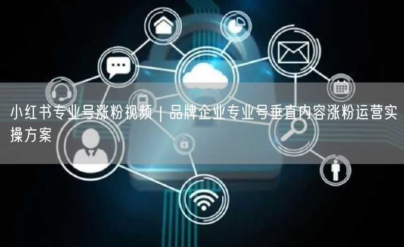 小红书专业号涨粉视频｜品牌企业专业号垂直内容涨粉运营实操方案