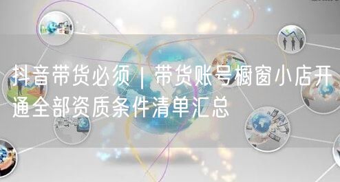 抖音带货必须｜带货账号橱窗小店开通全部资质条件清单汇总