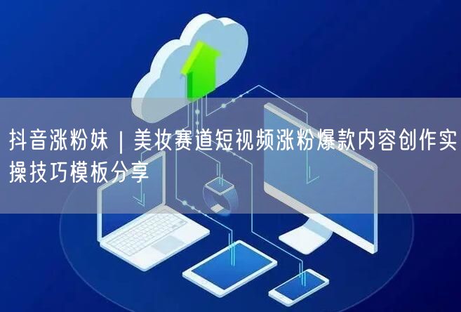 抖音涨粉妹｜美妆赛道短视频涨粉爆款内容创作实操技巧模板分享