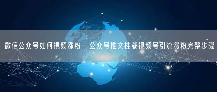 微信公众号如何视频涨粉｜公众号推文挂载视频号引流涨粉完整步骤