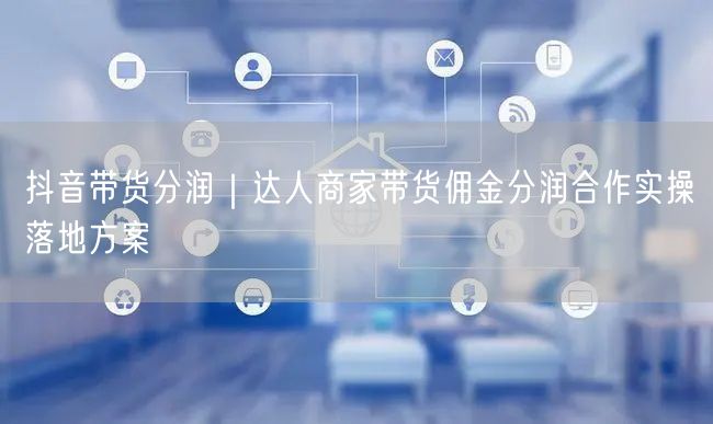抖音带货分润｜达人商家带货佣金分润合作实操落地方案