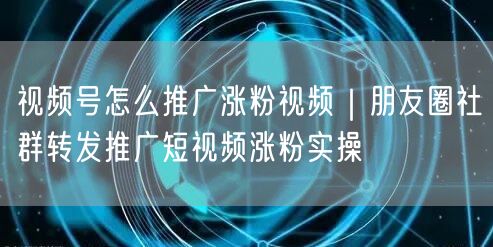 视频号怎么推广涨粉视频｜朋友圈社群转发推广短视频涨粉实操