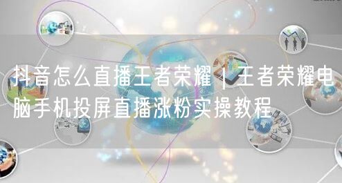 抖音怎么直播王者荣耀｜王者荣耀电脑手机投屏直播涨粉实操教程
