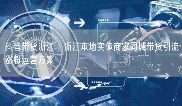 抖音带货浙江｜浙江本地实体商家同城带货引流涨粉运营方案