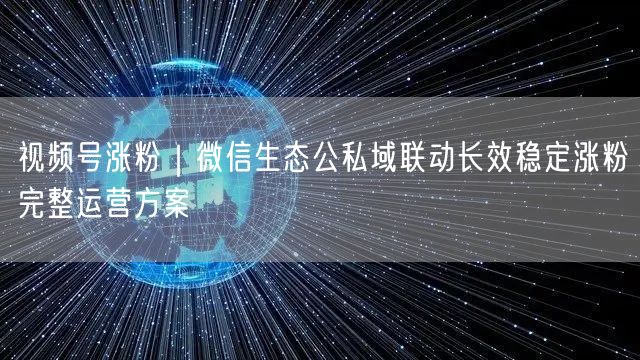 视频号涨粉｜微信生态公私域联动长效稳定涨粉完整运营方案