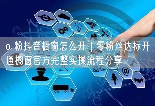 o 粉抖音橱窗怎么开｜零粉丝达标开通橱窗官方完整实操流程分享