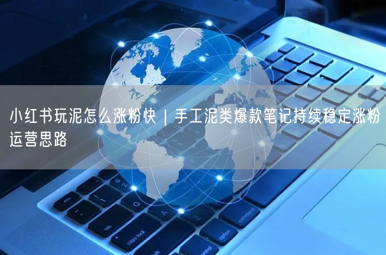 小红书玩泥怎么涨粉快｜手工泥类爆款笔记持续稳定涨粉运营思路