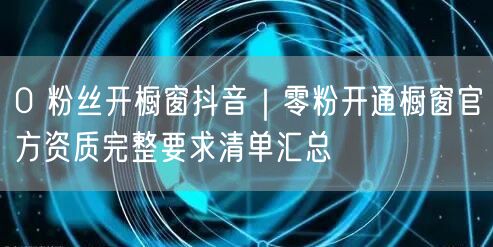 0 粉丝开橱窗抖音｜零粉开通橱窗官方资质完整要求清单汇总